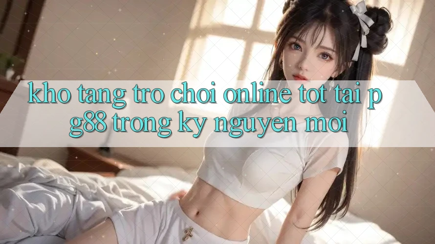 Kho tàng trò chơi online tốt tại pg88 trong kỷ nguyên mới Kho tàng trò chơi online tốt tại pg88 trong kỷ nguyên mới