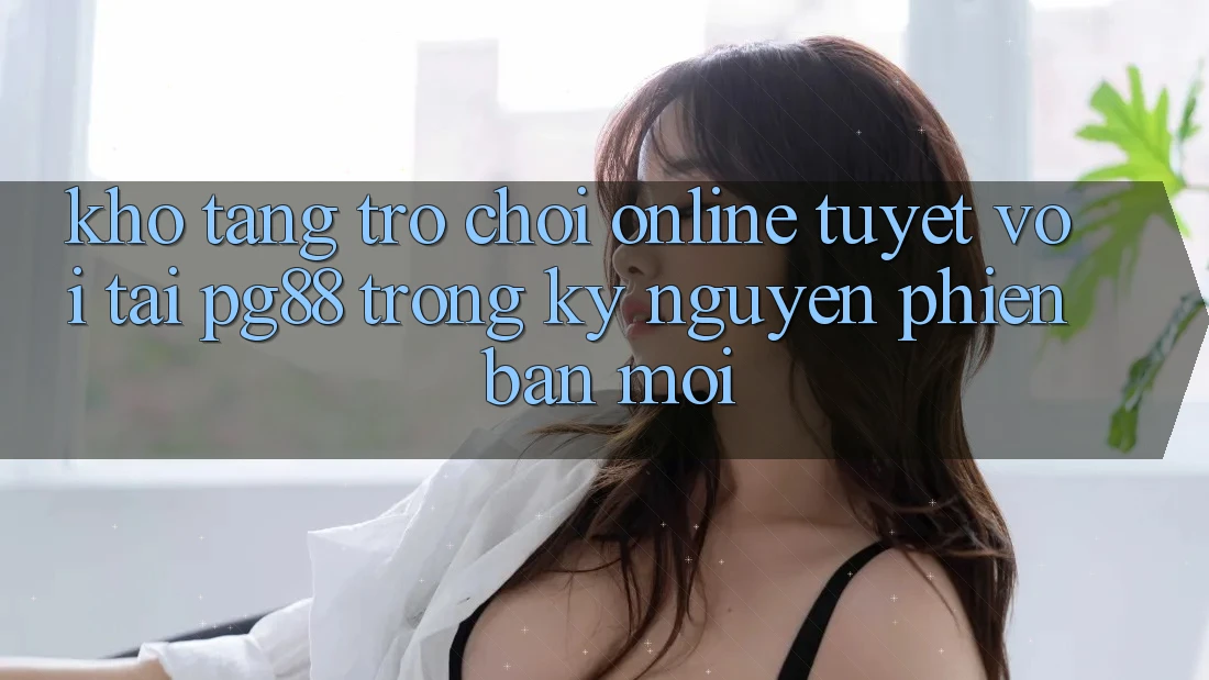 Kho tàng trò chơi online tuyệt vời tại pg88 trong kỷ nguyên phiên bản mới