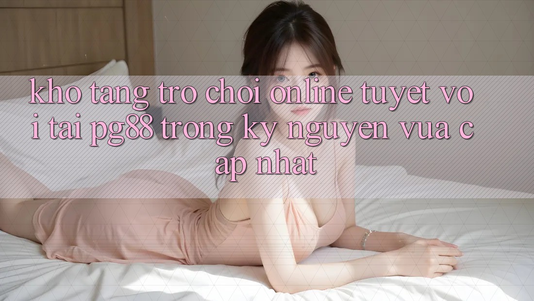 Kho tàng trò chơi online tuyệt vời tại pg88 trong kỷ nguyên vừa cập nhật Kho tàng trò chơi online tuyệt vời tại pg88 trong kỷ nguyên vừa cập nhật