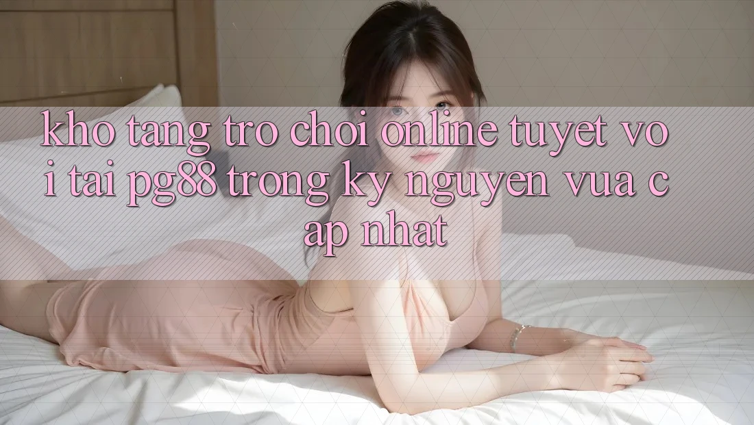 Kho tàng trò chơi online tuyệt vời tại pg88 trong kỷ nguyên vừa cập nhật Kho tàng trò chơi online tuyệt vời tại pg88 trong kỷ nguyên vừa cập nhật