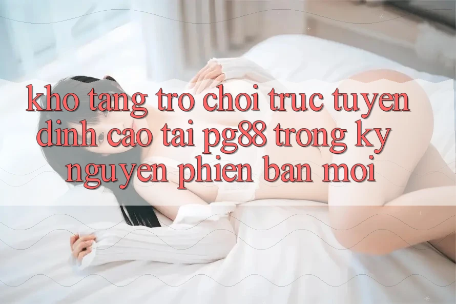 Kho tàng trò chơi trực tuyến đỉnh cao tại pg88 trong kỷ nguyên phiên bản mới Kho tàng trò chơi trực tuyến đỉnh cao tại pg88 trong kỷ nguyên phiên bản mới