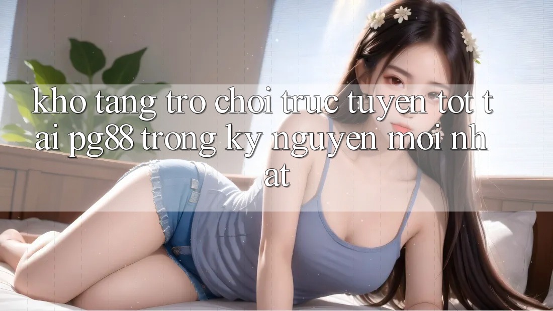 Kho tàng trò chơi trực tuyến tốt tại pg88 trong kỷ nguyên mới nhất Kho tàng trò chơi trực tuyến tốt tại pg88 trong kỷ nguyên mới nhất