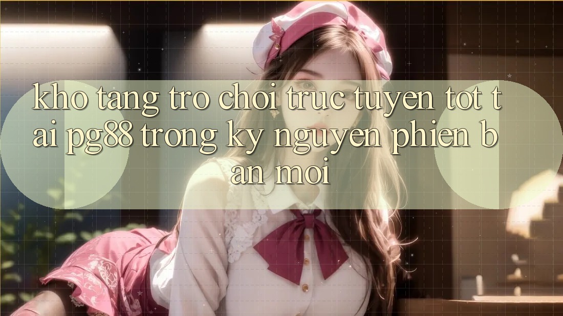 Kho tàng trò chơi trực tuyến tốt tại pg88 trong kỷ nguyên phiên bản mới Kho tàng trò chơi trực tuyến tốt tại pg88 trong kỷ nguyên phiên bản mới