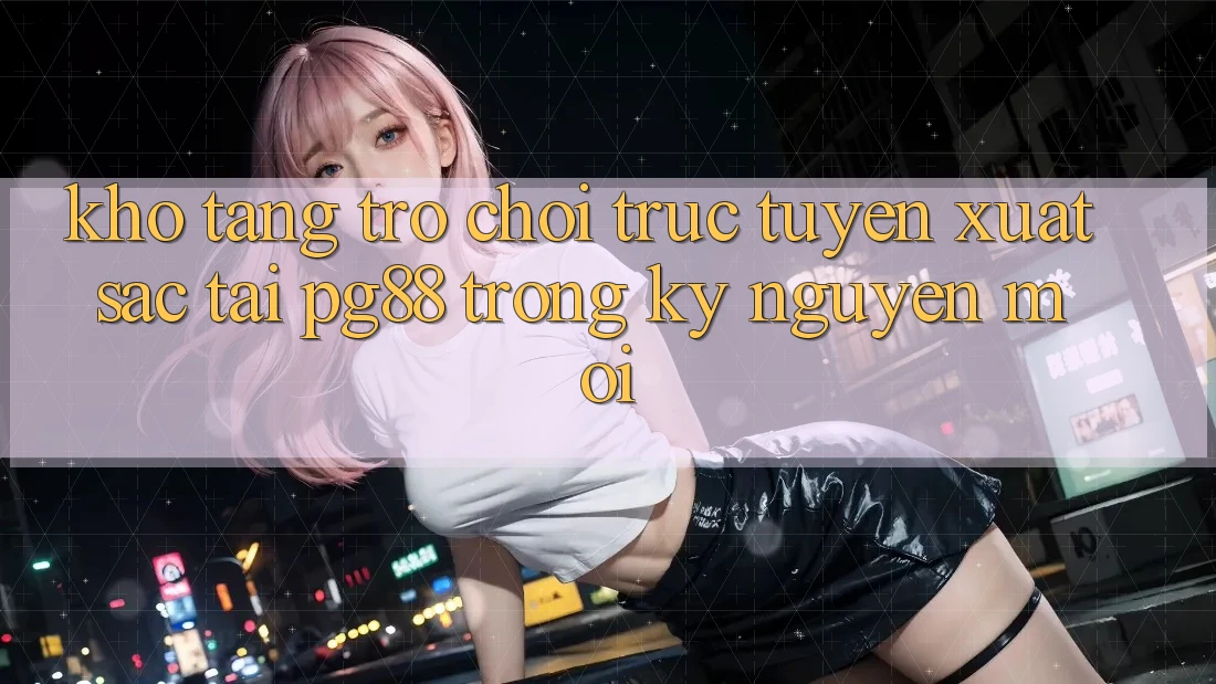 Kho tàng trò chơi trực tuyến xuất sắc tại pg88 trong kỷ nguyên mới