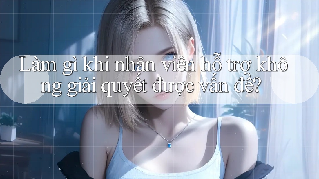Làm gì khi nhân viên hỗ trợ không giải quyết được vấn đề? Làm gì khi nhân viên hỗ trợ không giải quyết được vấn đề?