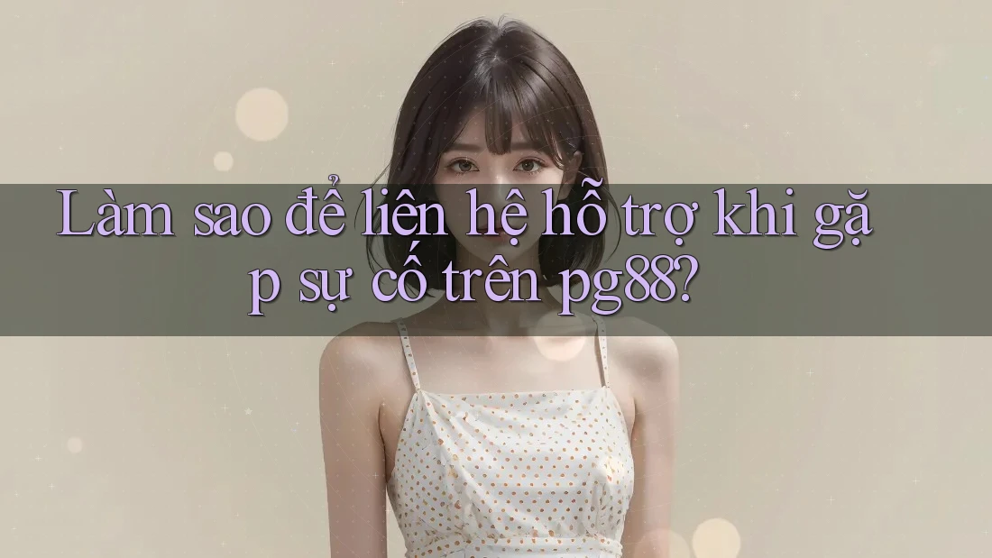 Làm sao để liên hệ hỗ trợ khi gặp sự cố trên pg88? Làm sao để liên hệ hỗ trợ khi gặp sự cố trên pg88?