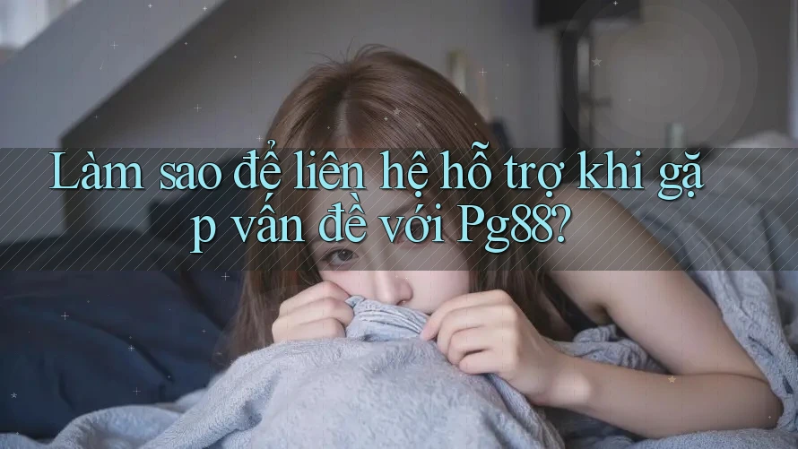Làm sao để liên hệ hỗ trợ khi gặp vấn đề với Pg88? Làm sao để liên hệ hỗ trợ khi gặp vấn đề với Pg88?