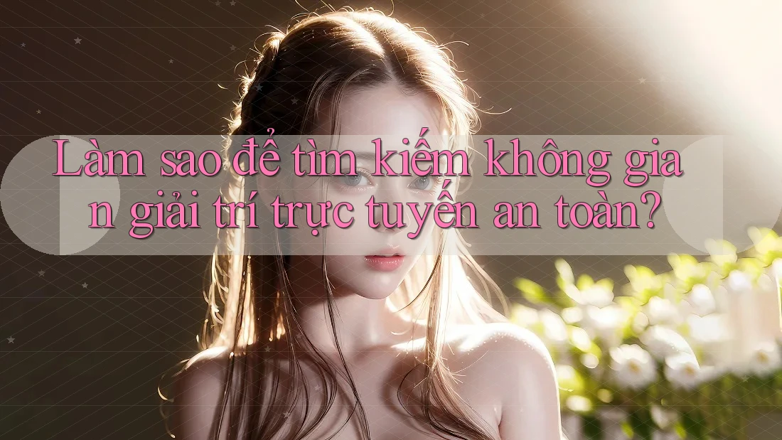 Làm sao để tìm kiếm không gian giải trí trực tuyến an toàn? Làm sao để tìm kiếm không gian giải trí trực tuyến an toàn?