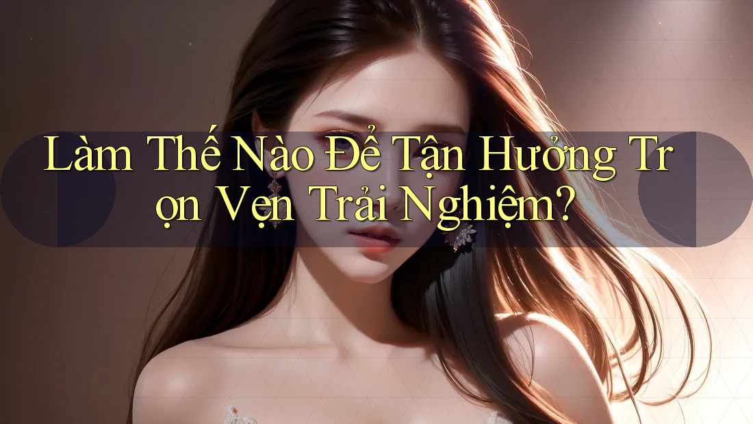Làm Thế Nào Để Tận Hưởng Trọn Vẹn Trải Nghiệm? Làm Thế Nào Để Tận Hưởng Trọn Vẹn Trải Nghiệm?
