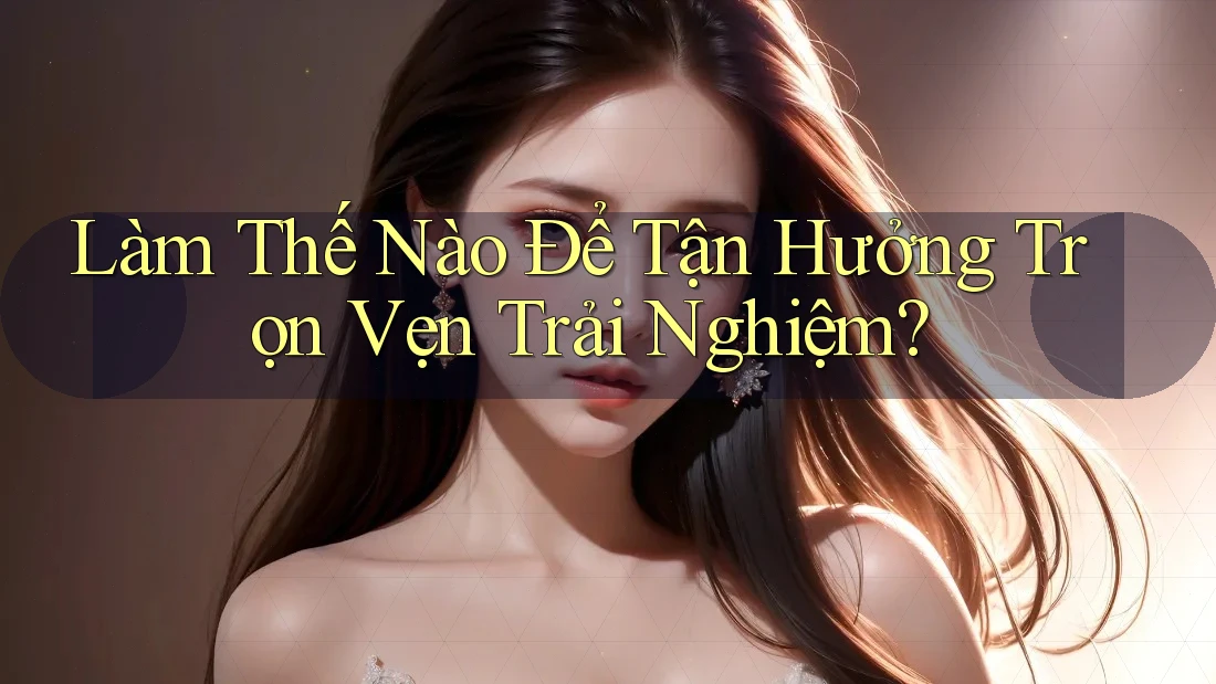 Làm Thế Nào Để Tận Hưởng Trọn Vẹn Trải Nghiệm? Làm Thế Nào Để Tận Hưởng Trọn Vẹn Trải Nghiệm?