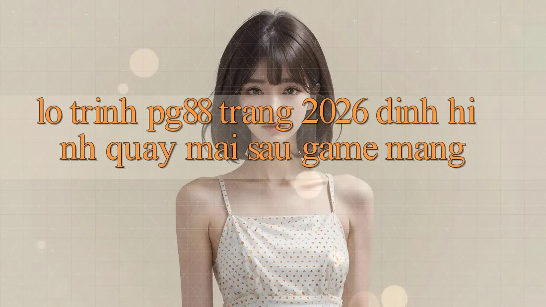 Lộ trình pg88 - Trang 2026: Định hình quay mai sau game mạng