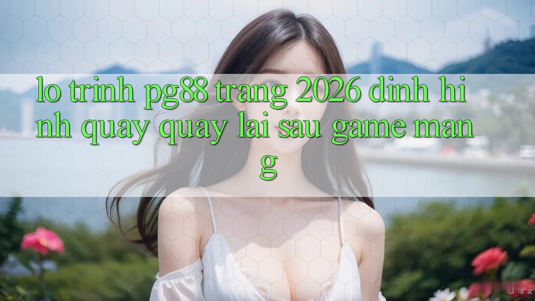 Lộ trình pg88 - Trang 2026: Định hình quay quay lại sau game mạng Lộ trình pg88 - Trang 2026: Định hình quay quay lại sau game mạng