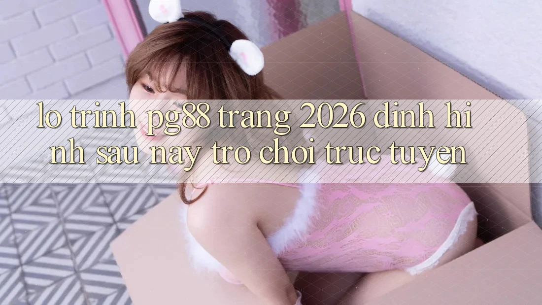 Lộ trình pg88 - Trang 2026: Định hình sau này trò chơi trực tuyến Lộ trình pg88 - Trang 2026: Định hình sau này trò chơi trực tuyến