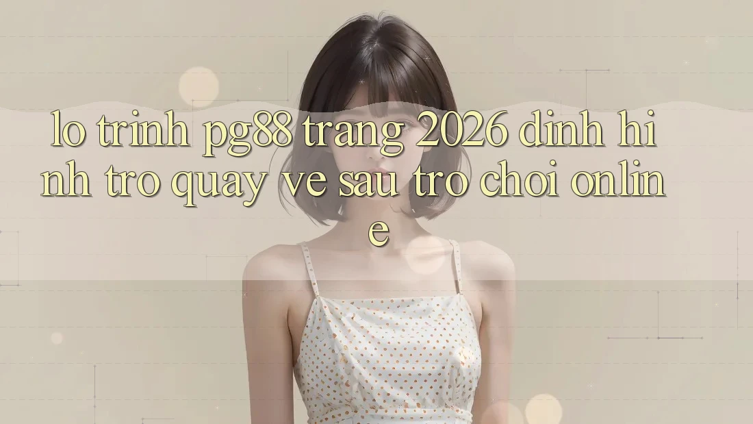 Lộ trình pg88 - Trang 2026: Định hình trở quay về sau trò chơi online Lộ trình pg88 - Trang 2026: Định hình trở quay về sau trò chơi online