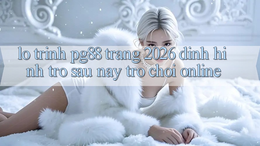 Lộ trình pg88 - Trang 2026: Định hình trở sau này trò chơi online Lộ trình pg88 - Trang 2026: Định hình trở sau này trò chơi online