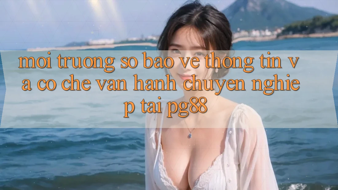 Môi trường số bảo vệ thông tin và cơ chế vận hành chuyên nghiệp tại pg88 Môi trường số bảo vệ thông tin và cơ chế vận hành chuyên nghiệp tại pg88