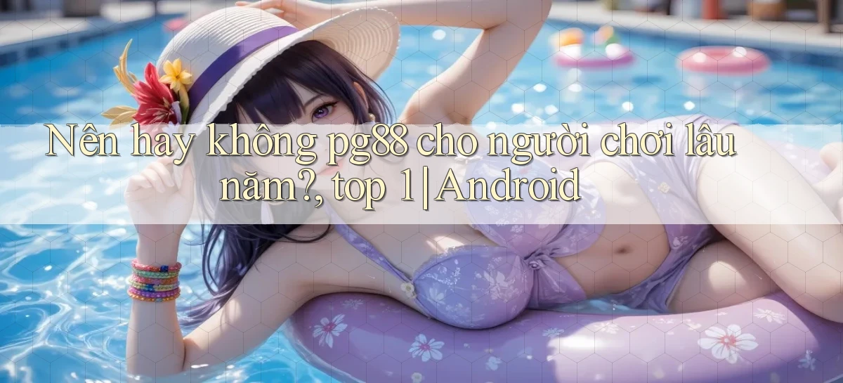 Nên hay không pg88 cho người chơi lâu năm, top 1 Android
