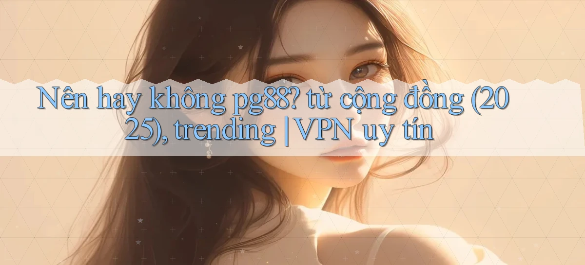 Nên hay không pg88 từ cộng đồng (2025), trending VPN uy tín
