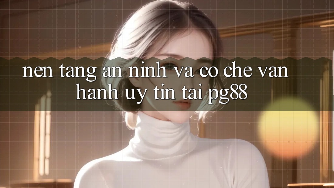 Nền tảng an ninh và cơ chế vận hành uy tín tại pg88 Nền tảng an ninh và cơ chế vận hành uy tín tại pg88