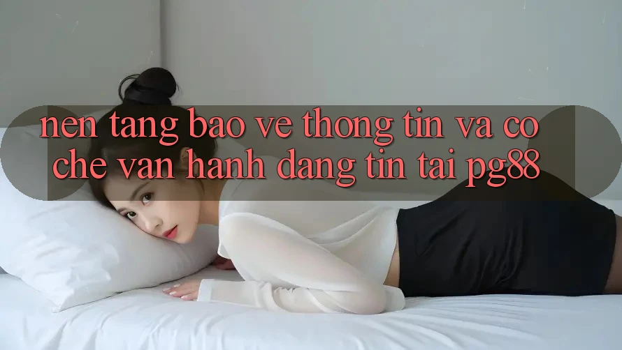 Nền tảng bảo vệ thông tin và cơ chế vận hành đáng tin tại pg88 Nền tảng bảo vệ thông tin và cơ chế vận hành đáng tin tại pg88