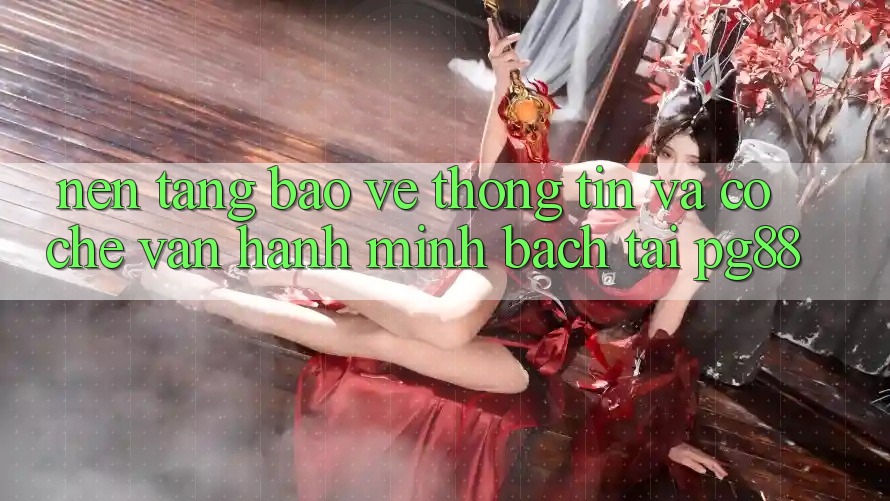 Nền tảng bảo vệ thông tin và cơ chế vận hành minh bạch tại pg88 Nền tảng bảo vệ thông tin và cơ chế vận hành minh bạch tại pg88