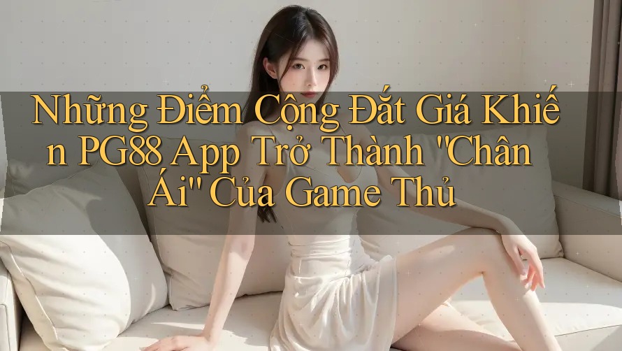 Những Điểm Cộng Đắt Giá Khiến PG88 App Trở Thành “Chân Ái” Của Game Thủ