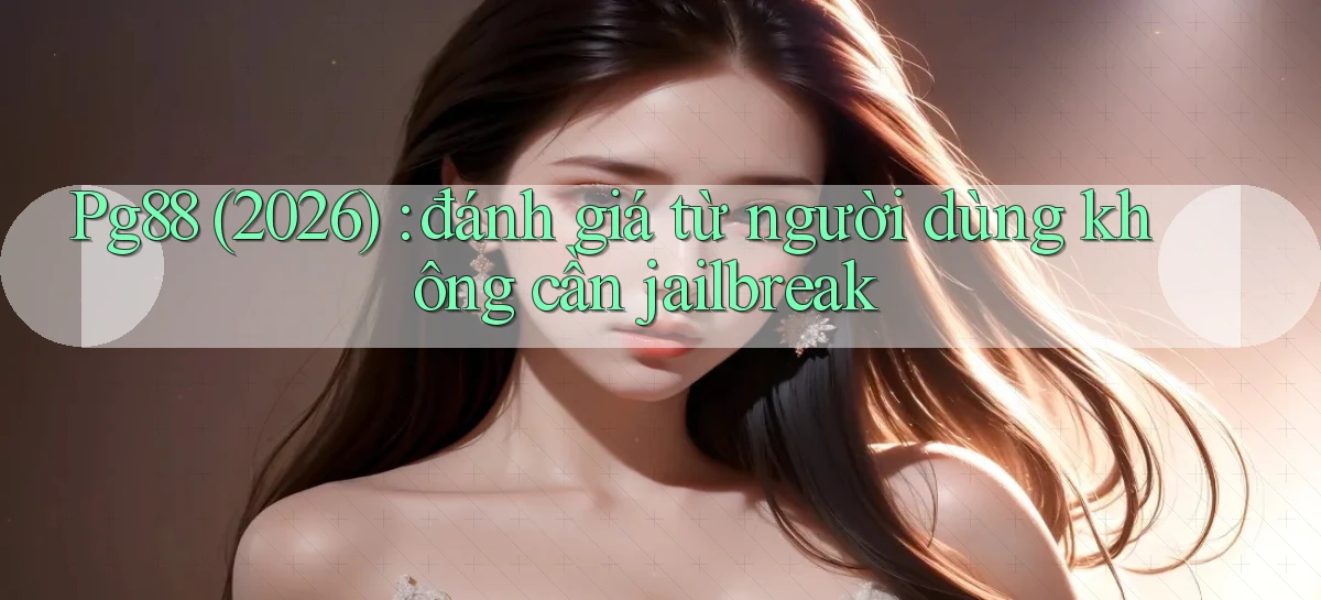 Pg88 (2026) đánh giá từ người dùng không cần jailbreak