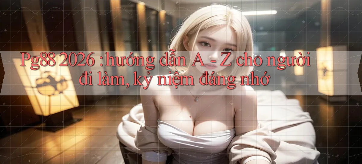 Pg88 2026 hướng dẫn A   Z cho người đi làm, kỷ niệm đáng nhớ