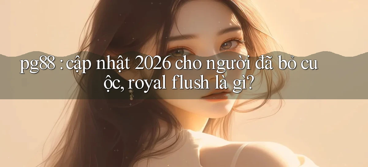 pg88 cập nhật 2026 cho người đã bỏ cuộc, royal flush là gì