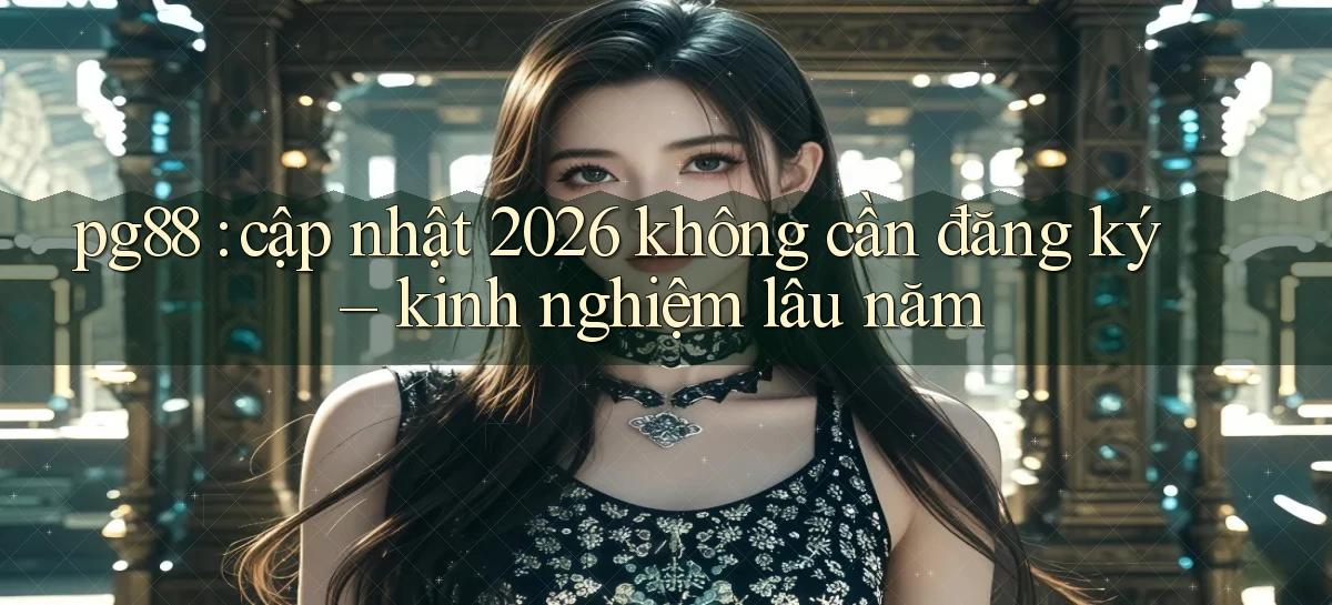 pg88 cập nhật 2026 không cần đăng ký   kinh nghiệm lâu năm