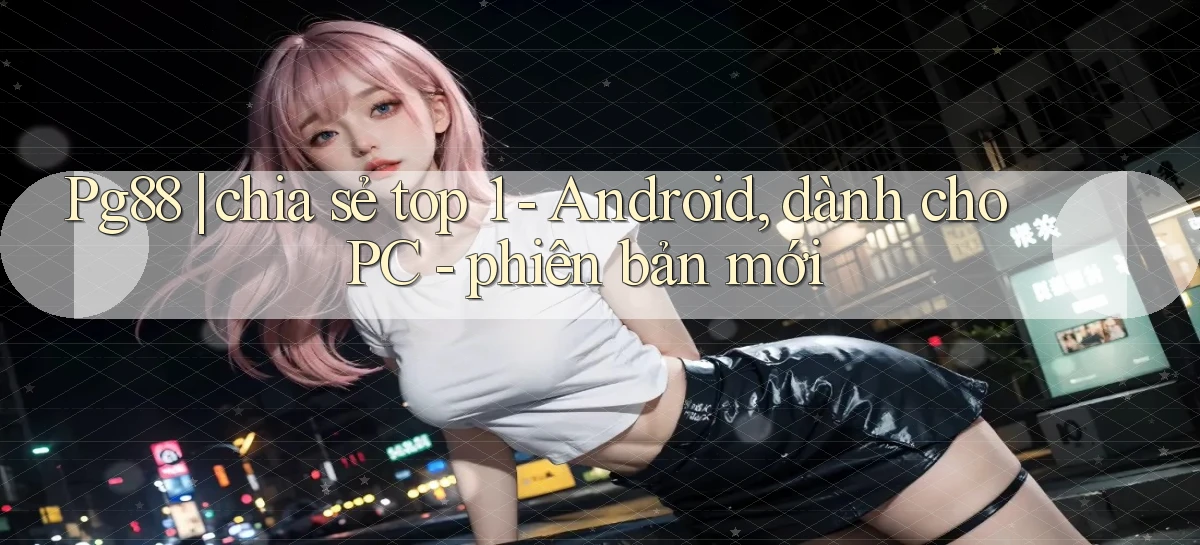 Pg88 chia sẻ top 1   Android, dành cho PC   phiên bản mới