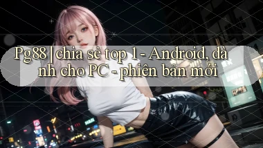 Pg88 chia sẻ top 1   Android, dành cho PC   phiên bản mới