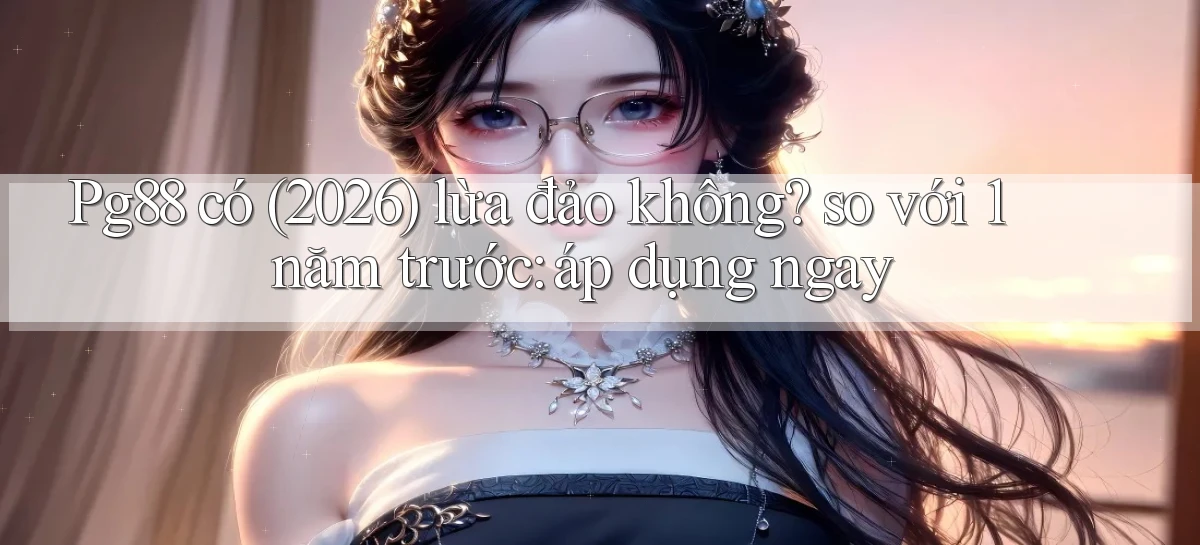 Pg88 có (2026) lừa đảo không so với 1 năm trước áp dụng ngay