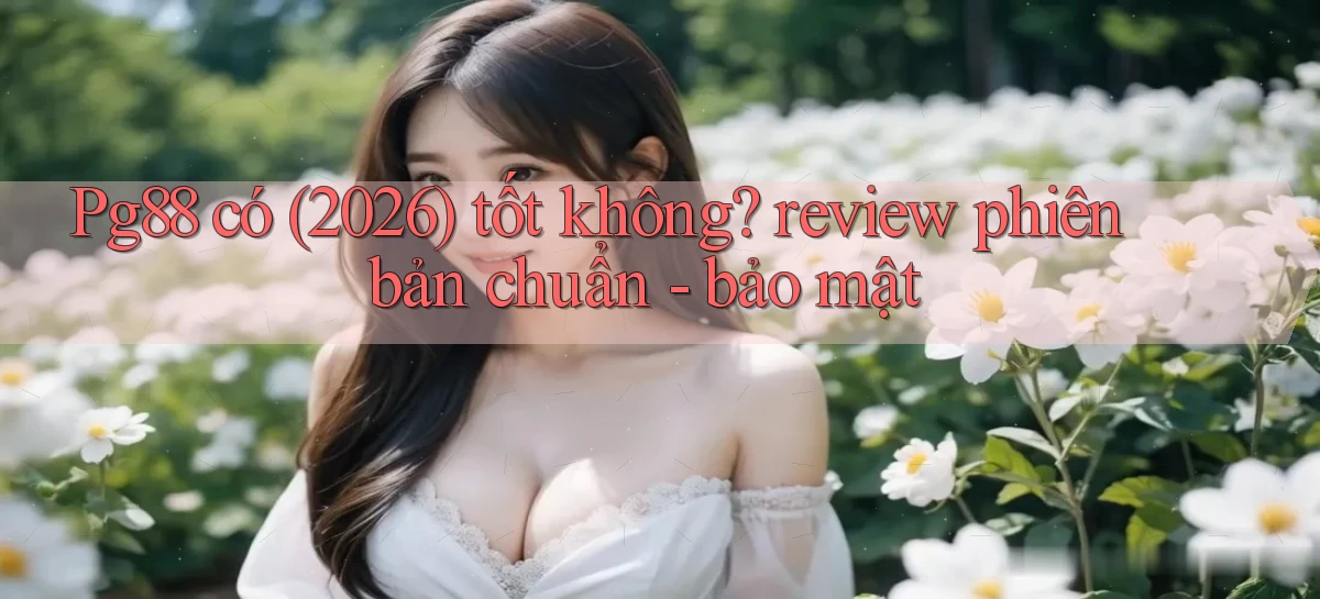 Pg88 có (2026) tốt không review phiên bản chuẩn   bảo mật