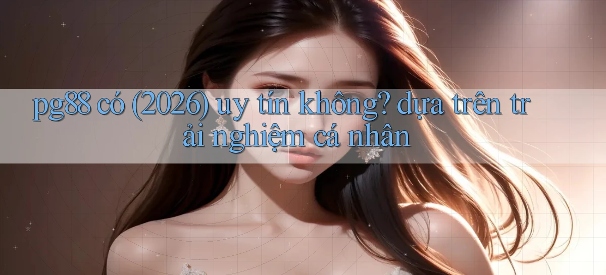 pg88 có (2026) uy tín không dựa trên trải nghiệm cá nhân
