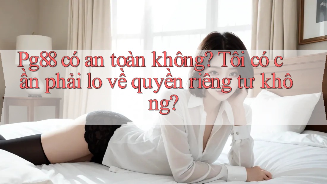 Pg88 có an toàn không? Tôi có cần phải lo về quyền riêng tư không? Pg88 có an toàn không? Tôi có cần phải lo về quyền riêng tư không?