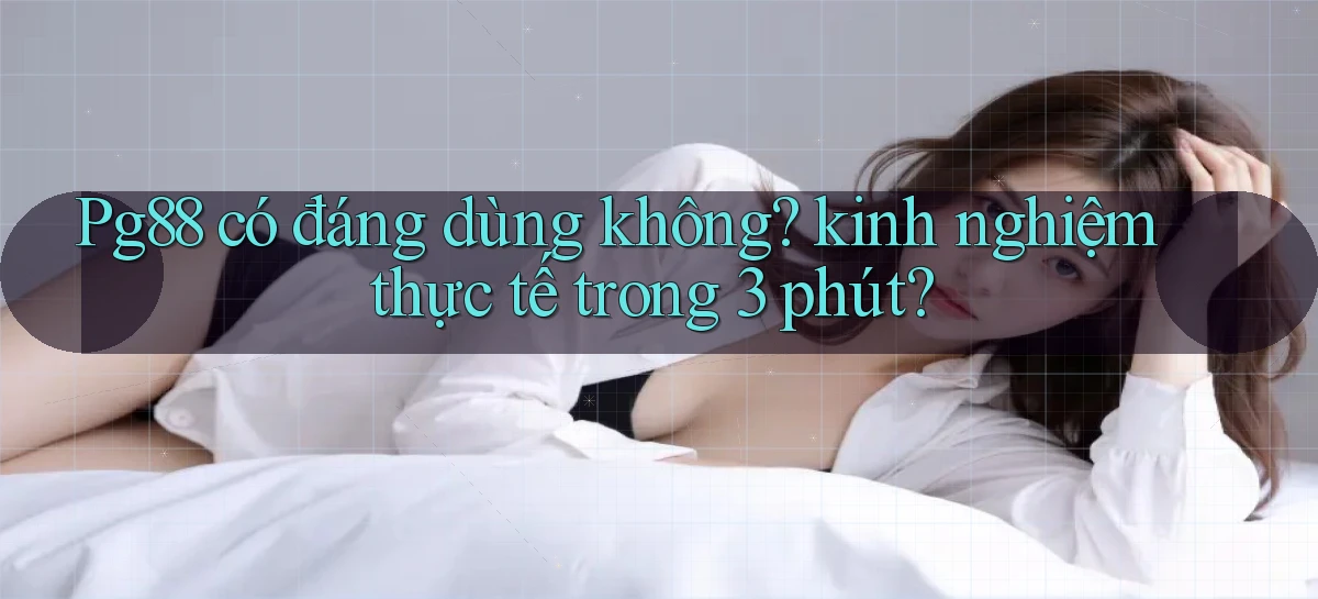 Pg88 có đáng dùng không kinh nghiệm thực tế trong 3 phút