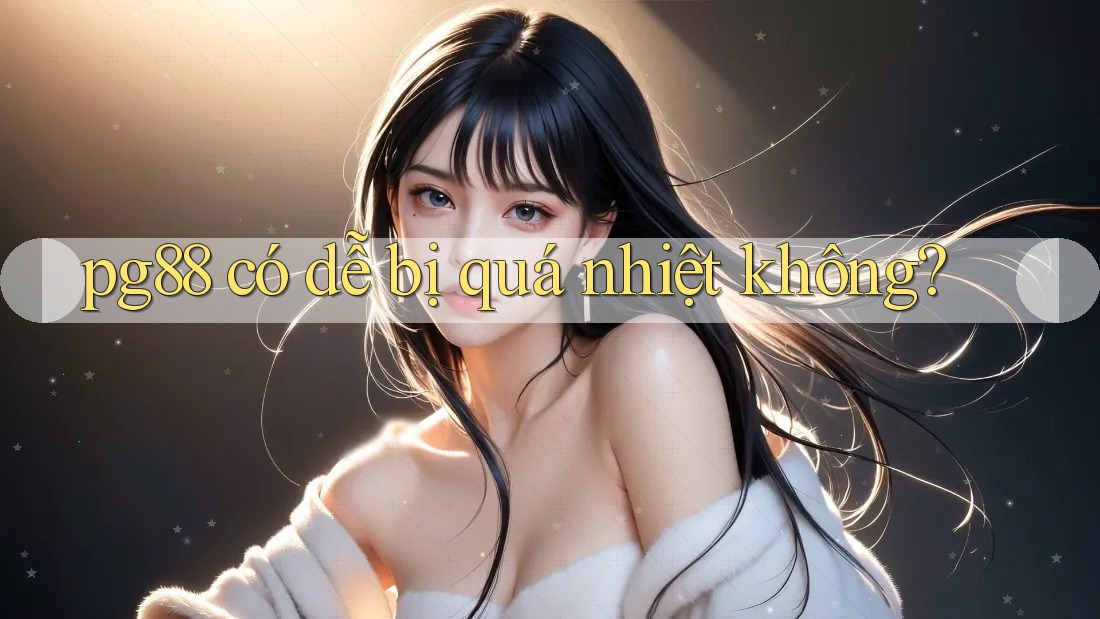 pg88 có dễ bị quá nhiệt không? pg88 có dễ bị quá nhiệt không?