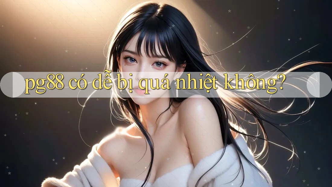 pg88 có dễ bị quá nhiệt không? pg88 có dễ bị quá nhiệt không?