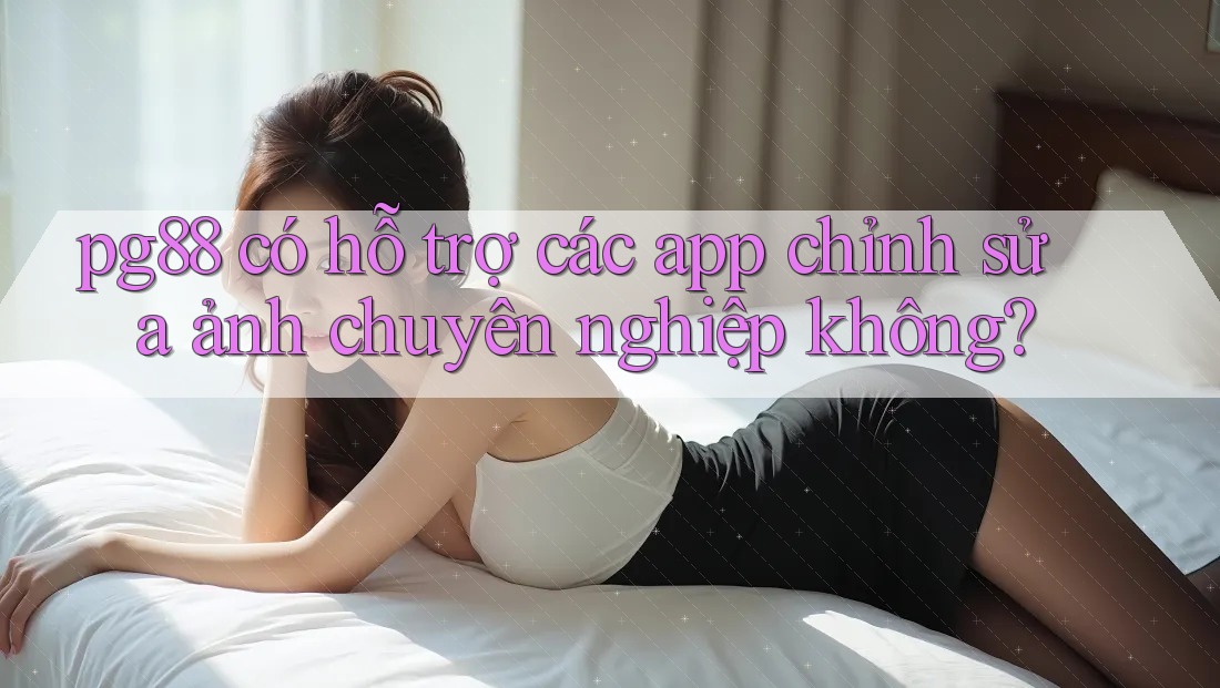 pg88 có hỗ trợ các app chỉnh sửa ảnh chuyên nghiệp không? pg88 có hỗ trợ các app chỉnh sửa ảnh chuyên nghiệp không?