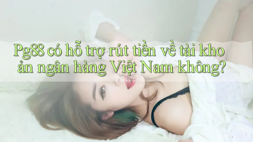 Pg88 có hỗ trợ rút tiền về tài khoản ngân hàng Việt Nam không? Pg88 có hỗ trợ rút tiền về tài khoản ngân hàng Việt Nam không?