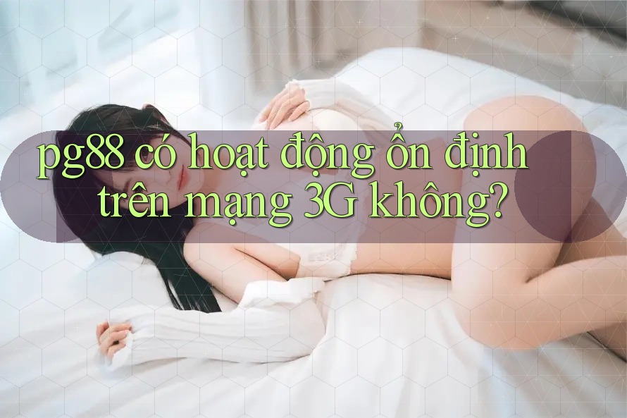 pg88 có hoạt động ổn định trên mạng 3G không? pg88 có hoạt động ổn định trên mạng 3G không?