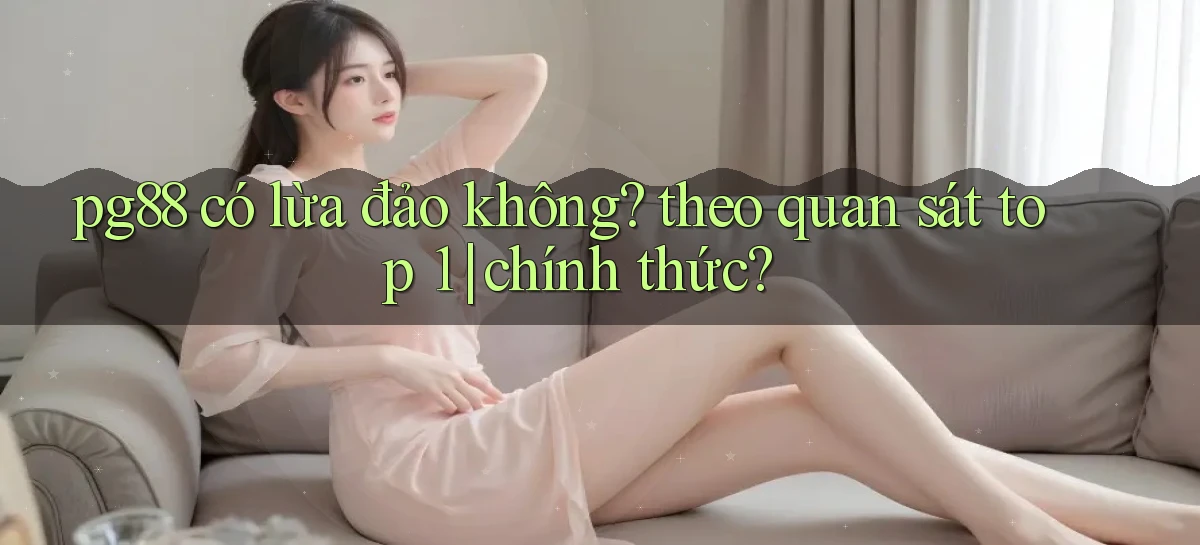 pg88 có lừa đảo không theo quan sát top 1 chính thức