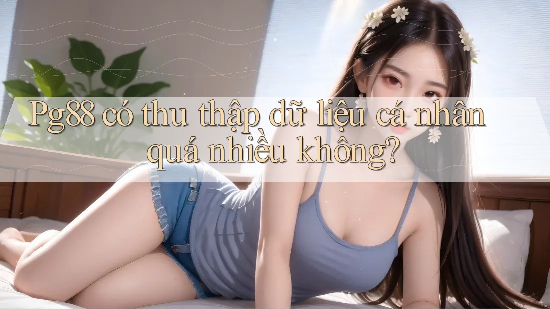 Pg88 có thu thập dữ liệu cá nhân quá nhiều không? Pg88 có thu thập dữ liệu cá nhân quá nhiều không?