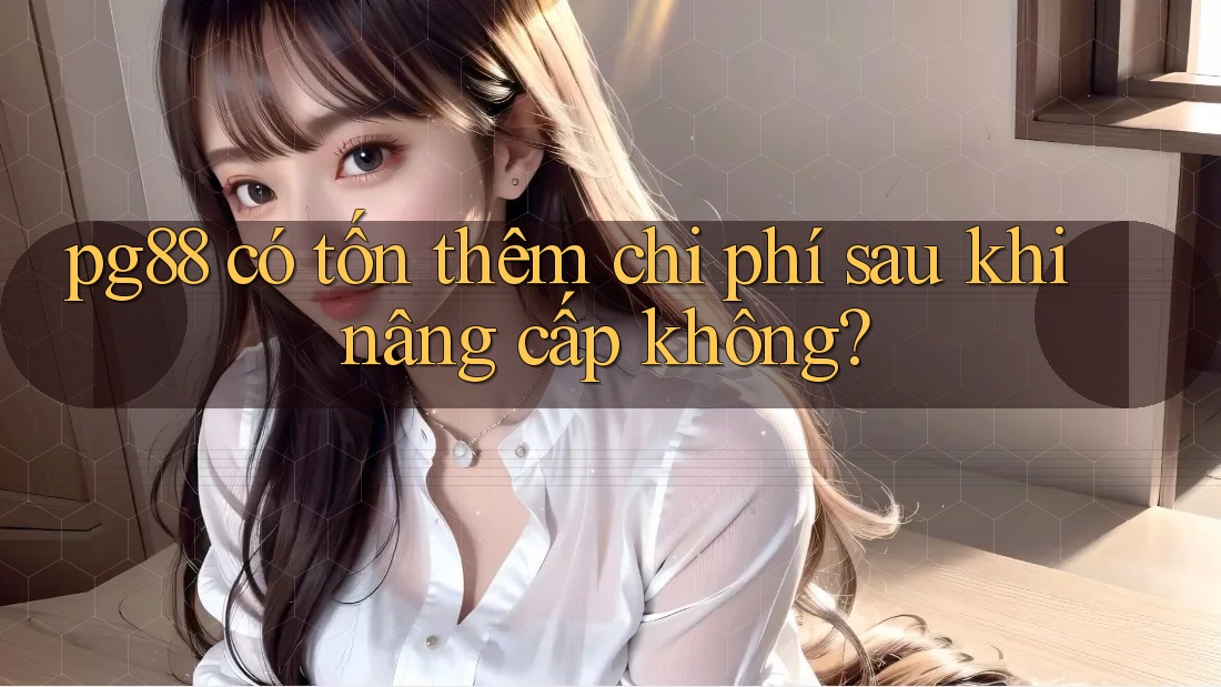 pg88 có tốn thêm chi phí sau khi nâng cấp không?