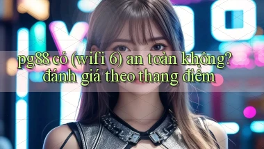 pg88 có (wifi 6) an toàn không đánh giá theo thang điểm