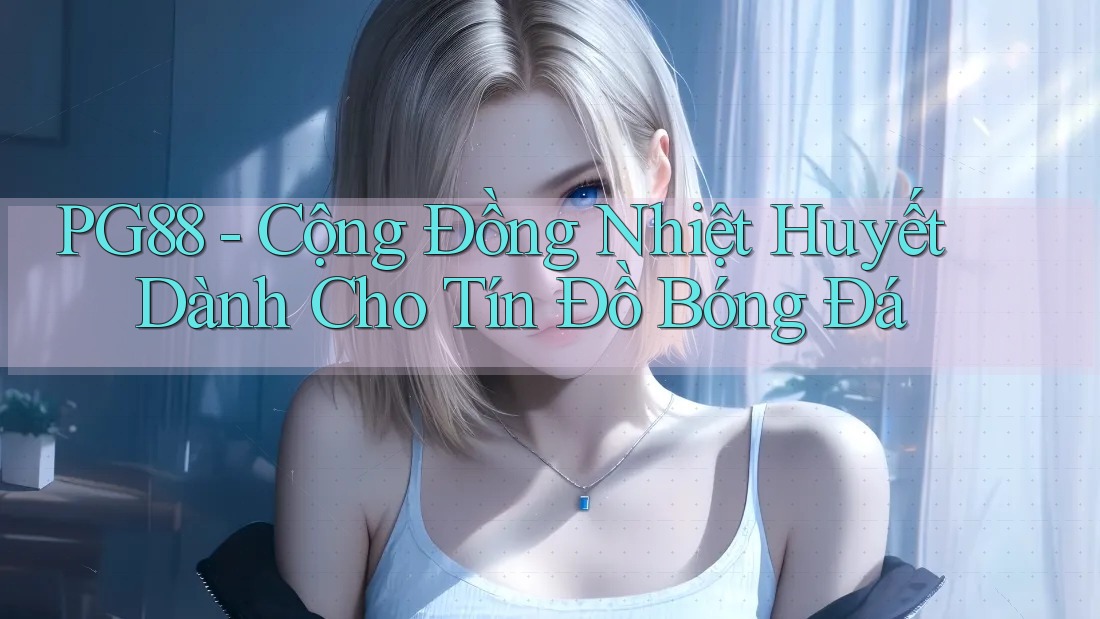 PG88 - Cộng Đồng Nhiệt Huyết Dành Cho Tín Đồ Bóng Đá PG88 - Cộng Đồng Nhiệt Huyết Dành Cho Tín Đồ Bóng Đá