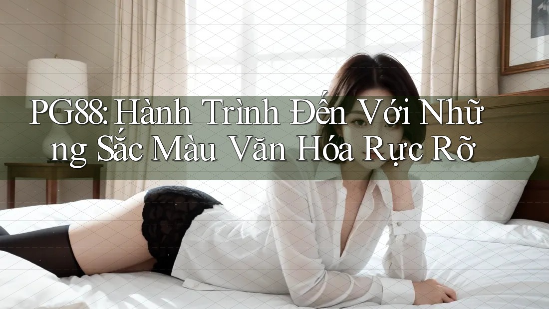 PG88: Hành Trình Đến Với Những Sắc Màu Văn Hóa Rực Rỡ PG88: Hành Trình Đến Với Những Sắc Màu Văn Hóa Rực Rỡ