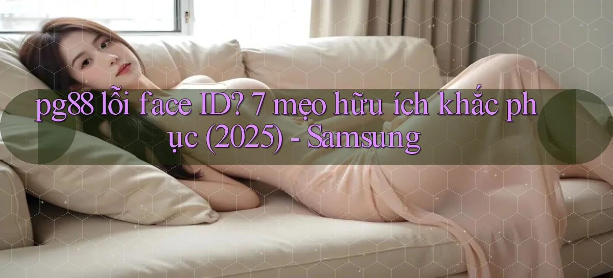 pg88 lỗi face ID 7 mẹo hữu ích khắc phục (2025)   Samsung