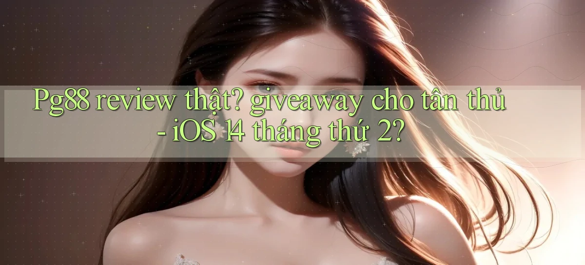 Pg88 review thật giveaway cho tân thủ   iOS 14 tháng thứ 2